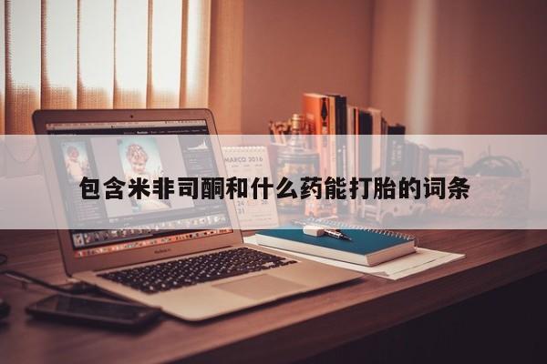 米非米索购买微信包含米非司酮和什么药能打胎的词条