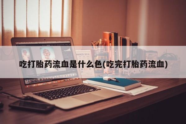 米非米索购买微信吃打胎药流血是什么色(吃完打胎药流血)