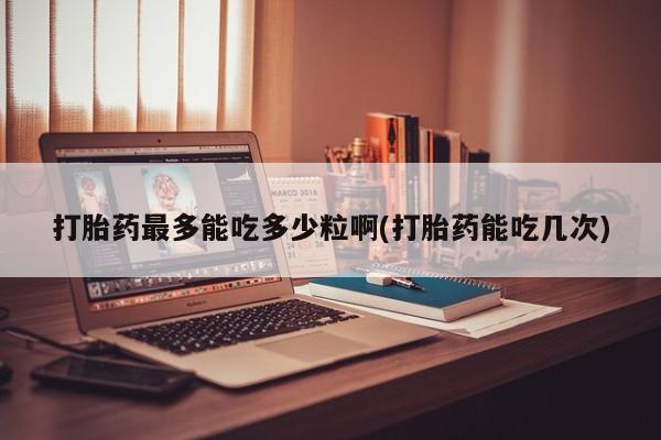 米非米索购买微信打胎药最多能吃多少粒啊(打胎药能吃几次)