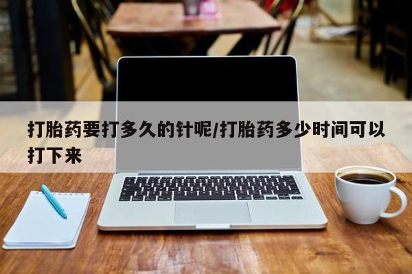 米非米索购买微信打胎药要打多久的针呢/打胎药多少时间可以打下来