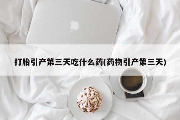 米非米索购买微信打胎引产第三天吃什么药(药物引产第三天)