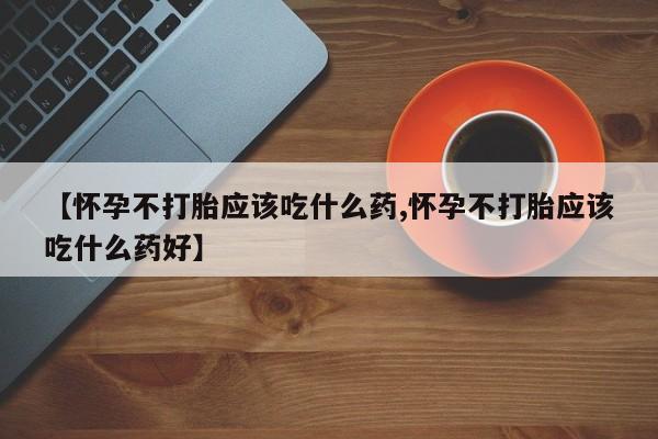 米非米索购买微信【怀孕不打胎应该吃什么药,怀孕不打胎应该吃什么药好】