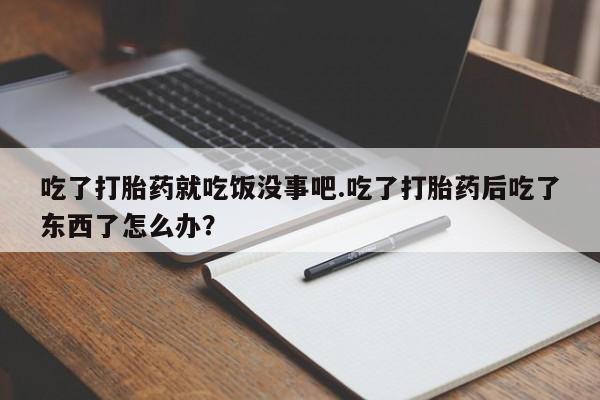 米非米索购买微信吃了打胎药就吃饭没事吧.吃了打胎药后吃了东西了怎么办？