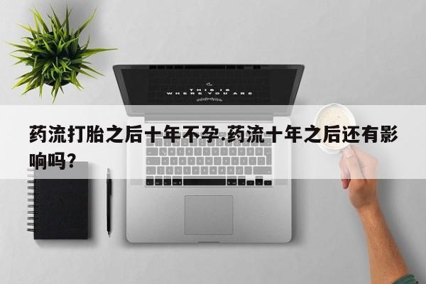 米非米索购买微信药流打胎之后十年不孕.药流十年之后还有影响吗？
