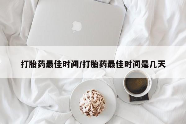 米非米索购买微信打胎药最佳时间/打胎药最佳时间是几天
