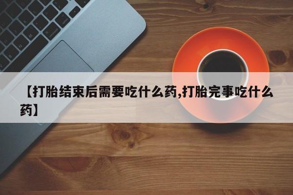米非米索购买微信【打胎结束后需要吃什么药,打胎完事吃什么药】