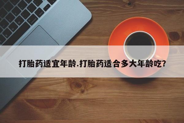 米非米索购买微信打胎药适宜年龄.打胎药适合多大年龄吃？