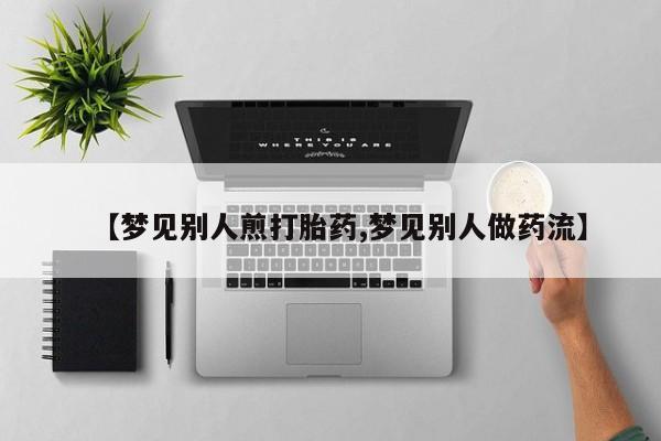 米非米索购买微信【梦见别人煎打胎药,梦见别人做药流】
