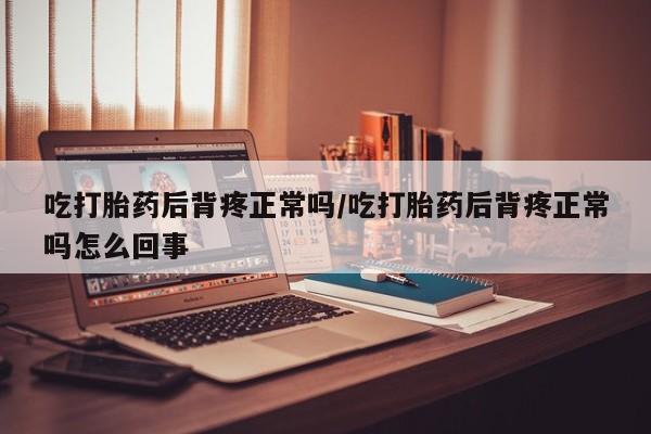 米非米索购买微信吃打胎药后背疼正常吗/吃打胎药后背疼正常吗怎么回事