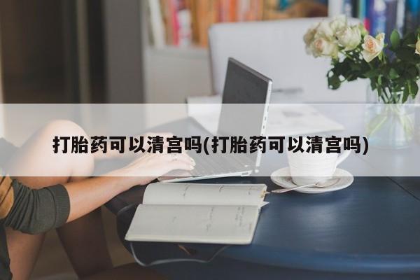 米非米索购买微信打胎药可以清宫吗(打胎药可以清宫吗)
