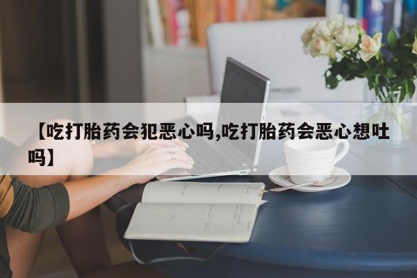 米非米索购买微信【吃打胎药会犯恶心吗,吃打胎药会恶心想吐吗】