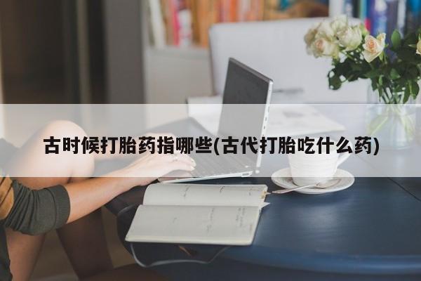 米非米索购买微信古时候打胎药指哪些(古代打胎吃什么药)
