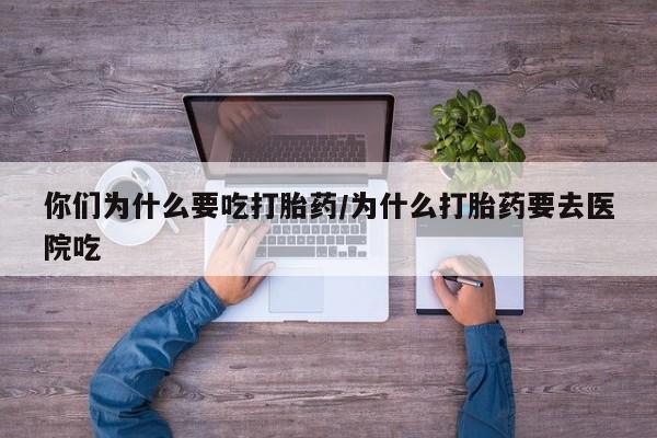 米非米索购买微信你们为什么要吃打胎药/为什么打胎药要去医院吃