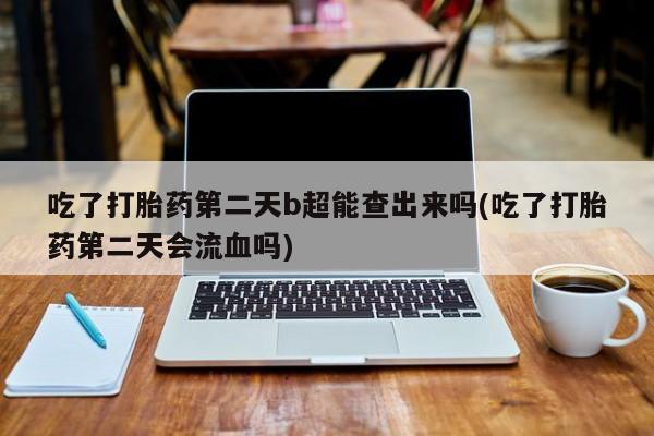 米非米索购买微信吃了打胎药第二天b超能查出来吗(吃了打胎药第二天会流血吗)