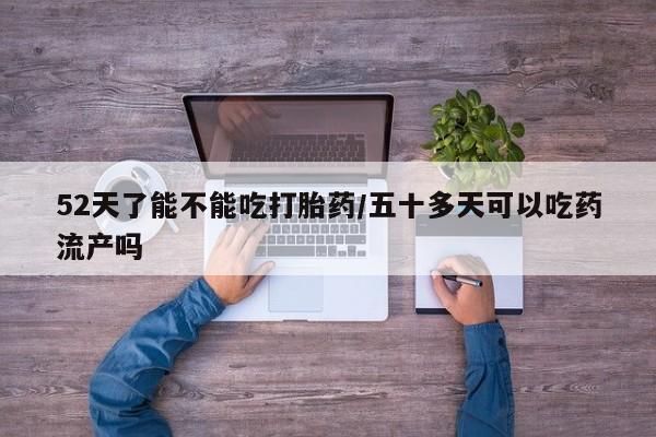 米非米索购买微信52天了能不能吃打胎药/五十多天可以吃药流产吗