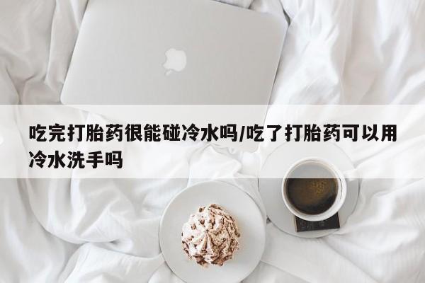 米非米索购买微信吃完打胎药很能碰冷水吗/吃了打胎药可以用冷水洗手吗