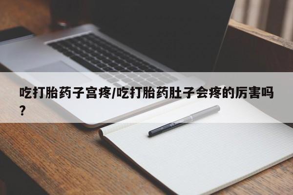 米非米索购买微信吃打胎药子宫疼/吃打胎药肚子会疼的厉害吗?