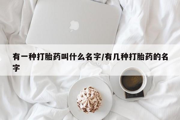 米非米索购买微信有一种打胎药叫什么名字/有几种打胎药的名字