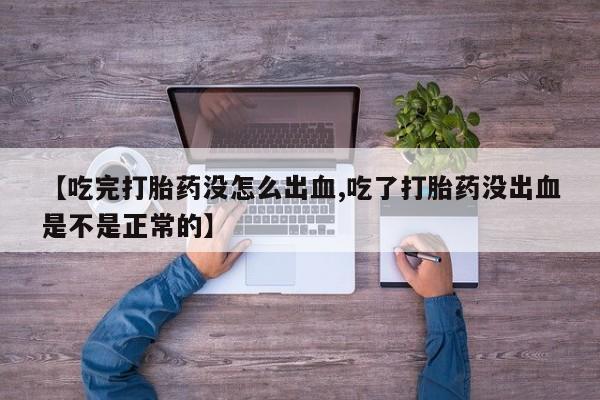米非米索购买微信【吃完打胎药没怎么出血,吃了打胎药没出血是不是正常的】