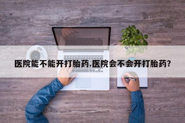 米非米索购买微信医院能不能开打胎药.医院会不会开打胎药？