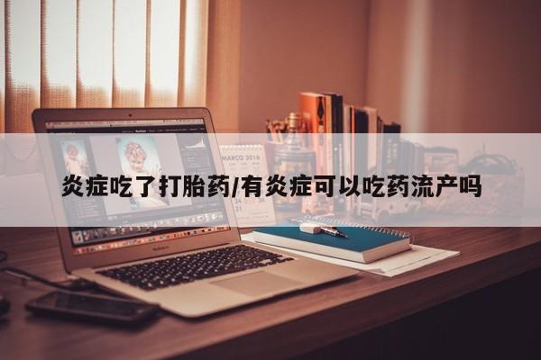 米非米索购买微信炎症吃了打胎药/有炎症可以吃药流产吗