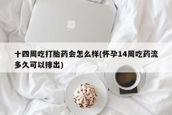 米非米索购买微信十四周吃打胎药会怎么样(怀孕14周吃药流多久可以排出)