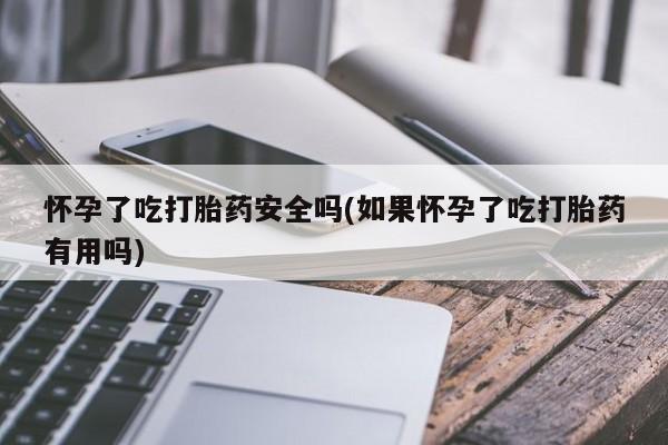米非米索购买微信怀孕了吃打胎药安全吗(如果怀孕了吃打胎药有用吗)