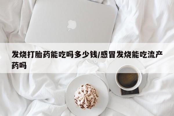 米非米索购买微信发烧打胎药能吃吗多少钱/感冒发烧能吃流产药吗