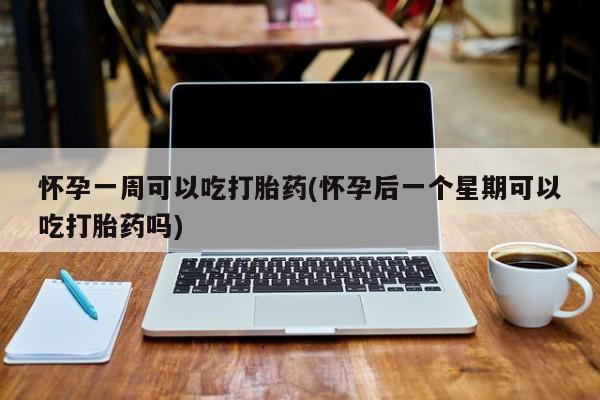 米非米索购买微信怀孕一周可以吃打胎药(怀孕后一个星期可以吃打胎药吗)