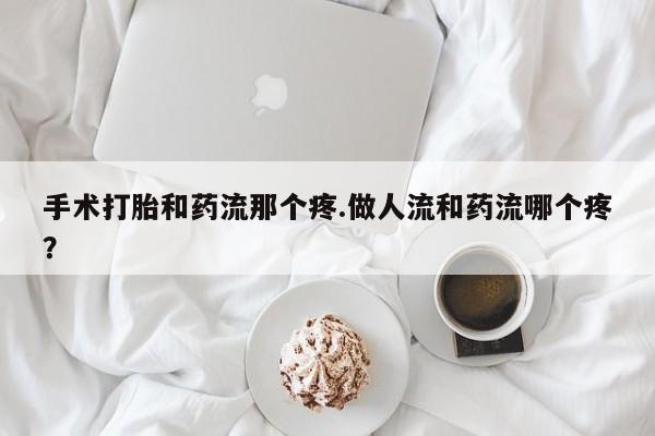 米非米索购买微信手术打胎和药流那个疼.做人流和药流哪个疼？