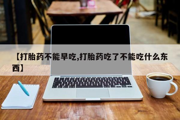 米非米索购买微信【打胎药不能早吃,打胎药吃了不能吃什么东西】