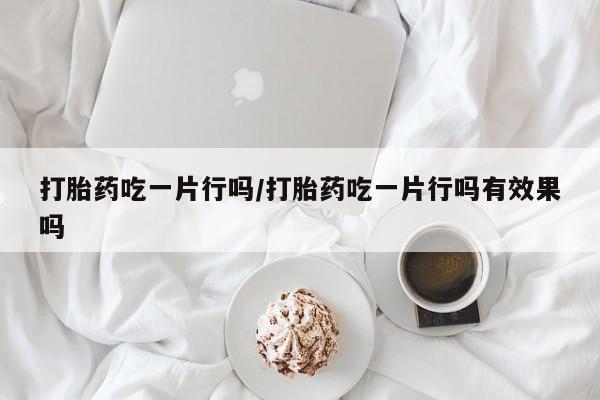 米非米索购买微信打胎药吃一片行吗/打胎药吃一片行吗有效果吗