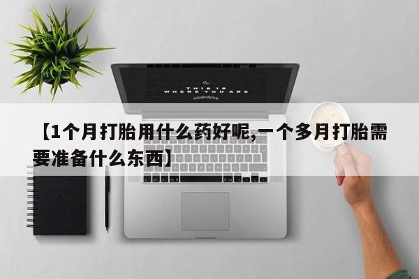米非米索购买微信【1个月打胎用什么药好呢,一个多月打胎需要准备什么东西】