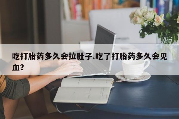 米非米索购买微信吃打胎药多久会拉肚子.吃了打胎药多久会见血？