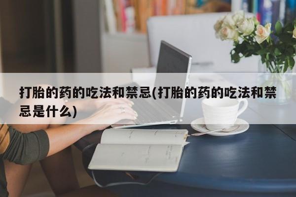 米非米索购买微信打胎的药的吃法和禁忌(打胎的药的吃法和禁忌是什么)