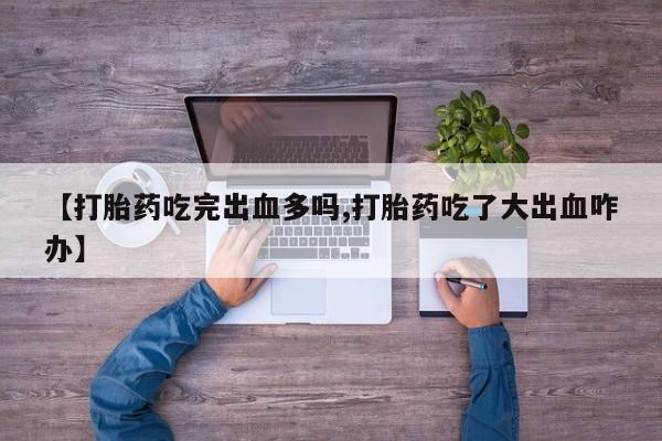 米非米索购买微信【打胎药吃完出血多吗,打胎药吃了大出血咋办】
