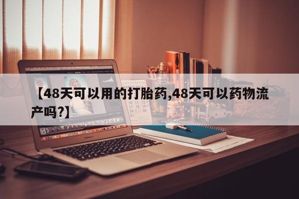 米非米索购买微信【48天可以用的打胎药,48天可以药物流产吗?】