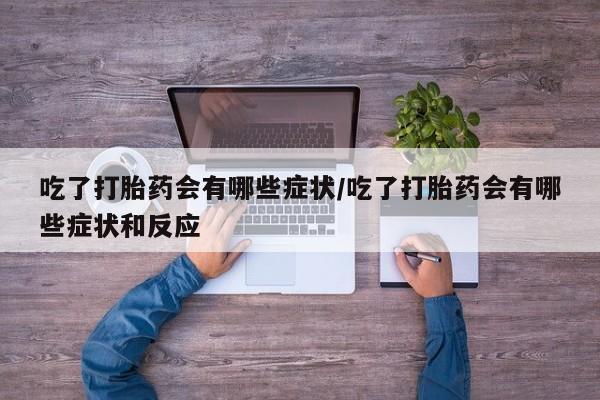米非米索购买微信吃了打胎药会有哪些症状/吃了打胎药会有哪些症状和反应