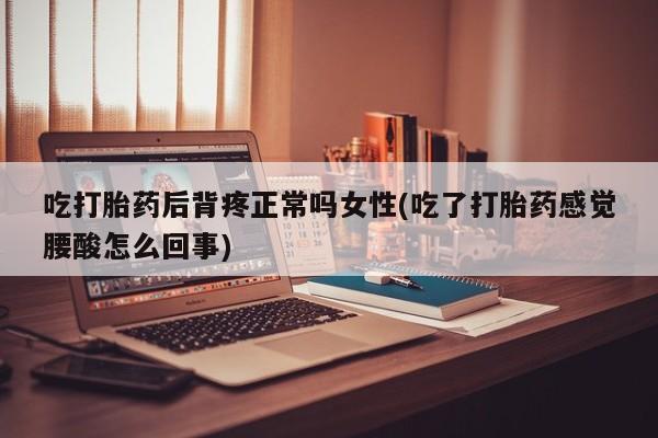 米非米索购买微信吃打胎药后背疼正常吗女性(吃了打胎药感觉腰酸怎么回事)