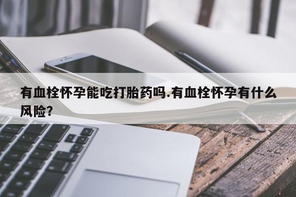 米非米索购买微信有血栓怀孕能吃打胎药吗.有血栓怀孕有什么风险？
