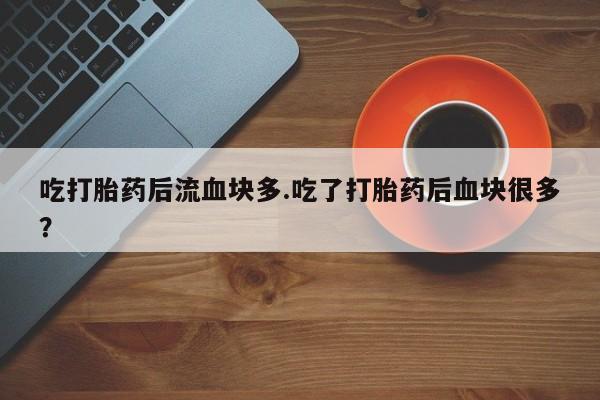 米非米索购买微信吃打胎药后流血块多.吃了打胎药后血块很多？
