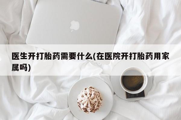 米非米索购买微信医生开打胎药需要什么(在医院开打胎药用家属吗)