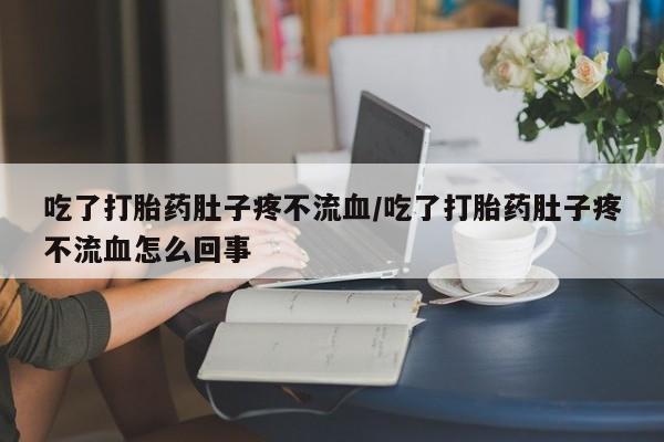 米非米索购买微信吃了打胎药肚子疼不流血/吃了打胎药肚子疼不流血怎么回事