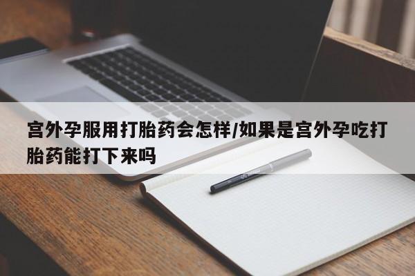 米非米索购买微信宫外孕服用打胎药会怎样/如果是宫外孕吃打胎药能打下来吗