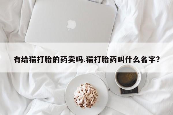 米非米索购买微信有给猫打胎的药卖吗.猫打胎药叫什么名字？